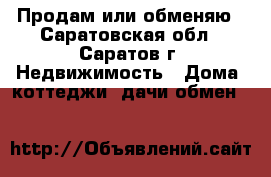 Продам или обменяю - Саратовская обл., Саратов г. Недвижимость » Дома, коттеджи, дачи обмен   